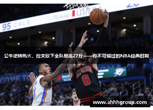 公牛逆转热火，拉文砍下全队最高27分——你不可错过的NBA经典时刻